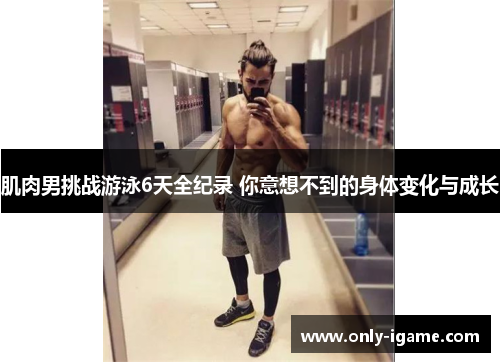 肌肉男挑战游泳6天全纪录 你意想不到的身体变化与成长 肌肉男挑战游泳6天全纪录 你意想不到的身体变化与成长