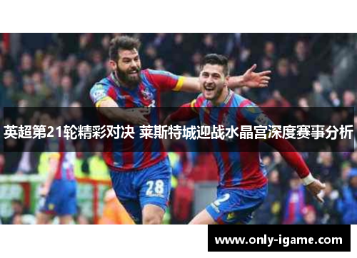 英超第21轮精彩对决 莱斯特城迎战水晶宫深度赛事分析 英超第21轮精彩对决 莱斯特城迎战水晶宫深度赛事分析