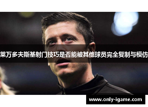 莱万多夫斯基射门技巧是否能被其他球员完全复制与模仿 莱万多夫斯基射门技巧是否能被其他球员完全复制与模仿