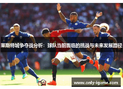 莱斯特城争夺战分析:球队当前面临的挑战与未来发展路径 莱斯特城争夺战分析:球队当前面临的挑战与未来发展路径