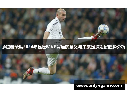 萨拉赫荣膺2024年足坛MVP背后的意义与未来足球发展趋势分析 萨拉赫荣膺2024年足坛MVP背后的意义与未来足球发展趋势分析