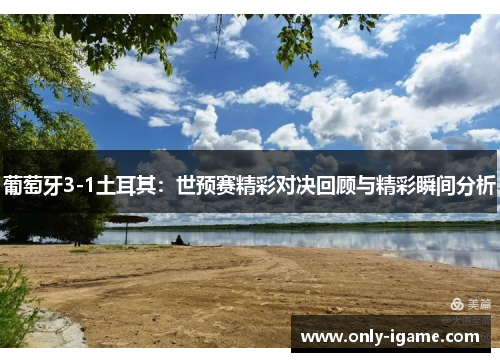 葡萄牙3-1土耳其:世预赛精彩对决回顾与精彩瞬间分析 葡萄牙3-1土耳其:世预赛精彩对决回顾与精彩瞬间分析