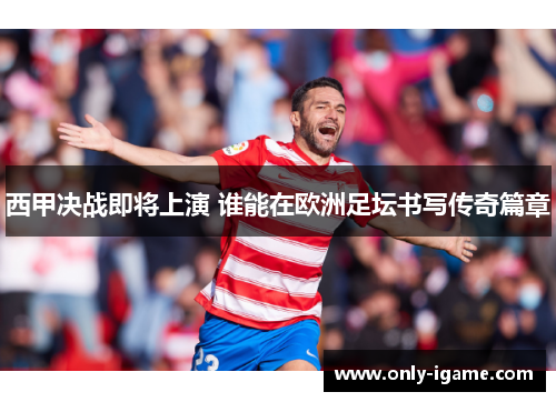 西甲决战即将上演 谁能在欧洲足坛书写传奇篇章 西甲决战即将上演 谁能在欧洲足坛书写传奇篇章