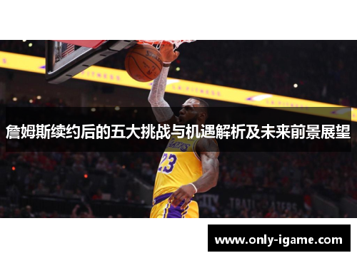 詹姆斯续约后的五大挑战与机遇解析及未来前景展望 詹姆斯续约后的五大挑战与机遇解析及未来前景展望