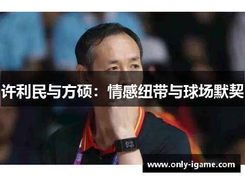 许利民与方硕:情感纽带与球场默契 许利民与方硕:情感纽带与球场默契