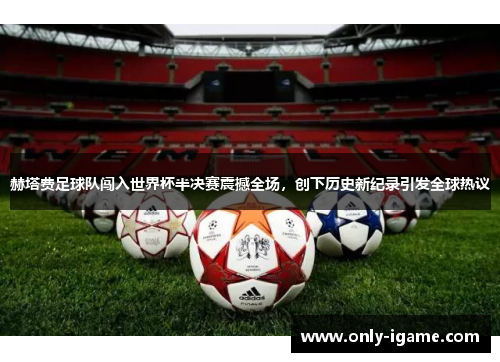 赫塔费足球队闯入世界杯半决赛震撼全场,创下历史新纪录引发全球热议 赫塔费足球队闯入世界杯半决赛震撼全场,创下历史新纪录引发全球热议