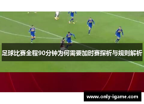 足球比赛全程90分钟为何需要加时赛探析与规则解析 足球比赛全程90分钟为何需要加时赛探析与规则解析