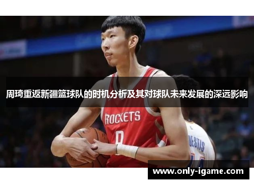 周琦重返新疆篮球队的时机分析及其对球队未来发展的深远影响 周琦重返新疆篮球队的时机分析及其对球队未来发展的深远影响