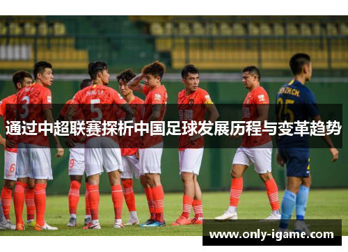 通过中超联赛探析中国足球发展历程与变革趋势 通过中超联赛探析中国足球发展历程与变革趋势