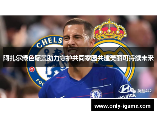 阿扎尔绿色愿景助力守护共同家园共建美丽可持续未来