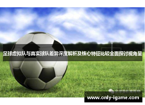足球虚拟队与真实球队差异深度解析及核心特征比较全面探讨视角呈