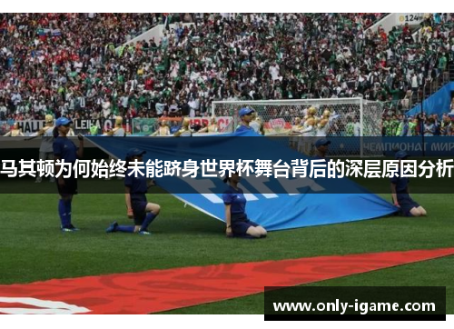 马其顿为何始终未能跻身世界杯舞台背后的深层原因分析 马其顿为何始终未能跻身世界杯舞台背后的深层原因分析