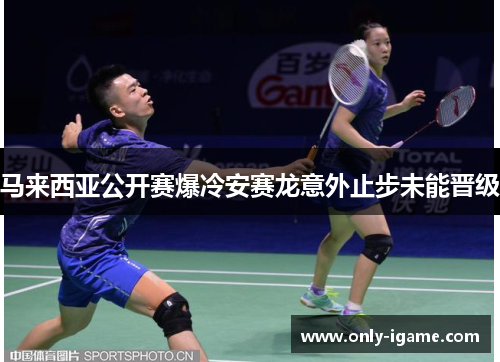 马来西亚公开赛爆冷安赛龙意外止步未能晋级 马来西亚公开赛爆冷安赛龙意外止步未能晋级