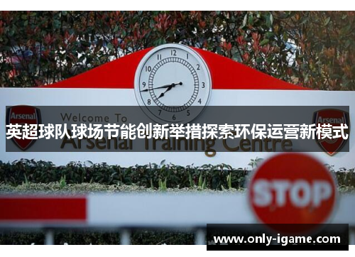 英超球队球场节能创新举措探索环保运营新模式 英超球队球场节能创新举措探索环保运营新模式