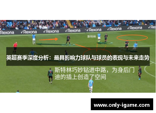英超赛季深度分析:最具影响力球队与球员的表现与未来走势 英超赛季深度分析:最具影响力球队与球员的表现与未来走势