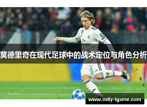 莫德里奇在现代足球中的战术定位与角色分析 莫德里奇在现代足球中的战术定位与角色分析
