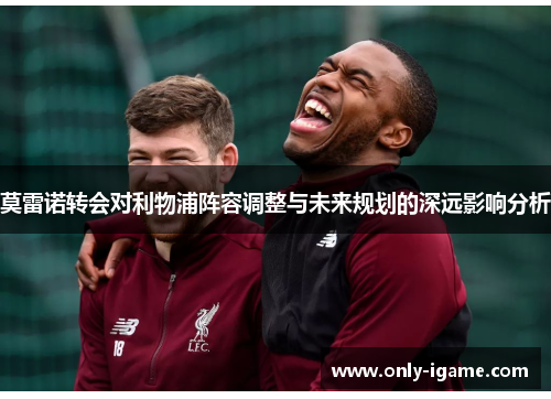 莫雷诺转会对利物浦阵容调整与未来规划的深远影响分析