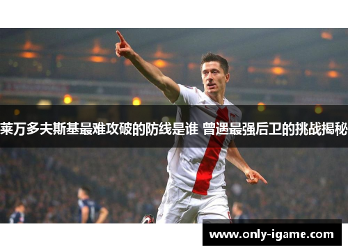 莱万多夫斯基最难攻破的防线是谁 曾遇最强后卫的挑战揭秘