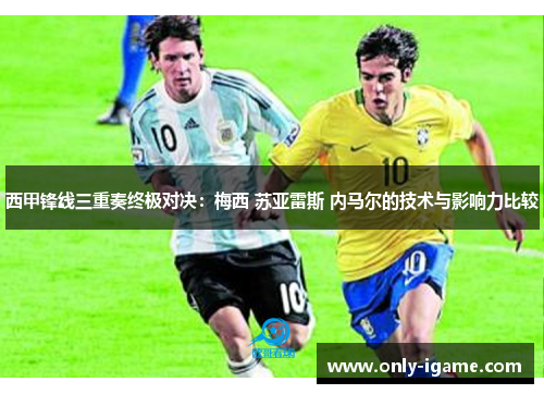 西甲锋线三重奏终极对决：梅西 苏亚雷斯 内马尔的技术与影响力比较