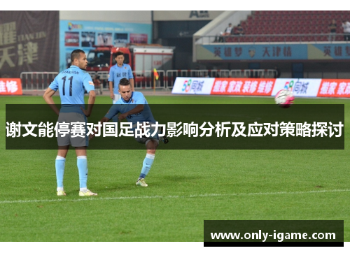 谢文能停赛对国足战力影响分析及应对策略探讨