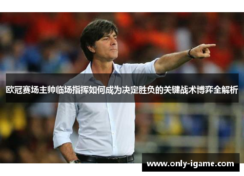 欧冠赛场主帅临场指挥如何成为决定胜负的关键战术博弈全解析 欧冠赛场主帅临场指挥如何成为决定胜负的关键战术博弈全解析