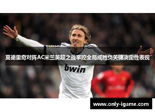 莫德里奇对阵AC米兰英超之战掌控全局成胜负关键决定性表现 莫德里奇对阵AC米兰英超之战掌控全局成胜负关键决定性表现
