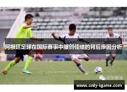 阿根廷足球在国际赛事中屡创佳绩的背后原因分析 阿根廷足球在国际赛事中屡创佳绩的背后原因分析