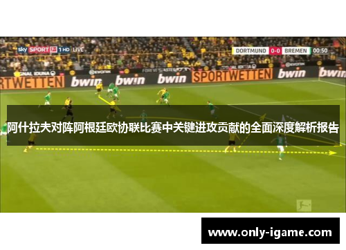 阿什拉夫对阵阿根廷欧协联比赛中关键进攻贡献的全面深度解析报告 阿什拉夫对阵阿根廷欧协联比赛中关键进攻贡献的全面深度解析报告