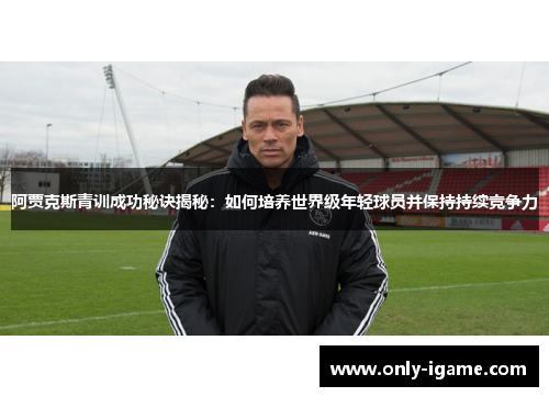 阿贾克斯青训成功秘诀揭秘：如何培养世界级年轻球员并保持持续竞争力