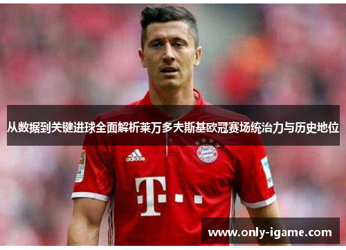 从数据到关键进球全面解析莱万多夫斯基欧冠赛场统治力与历史地位