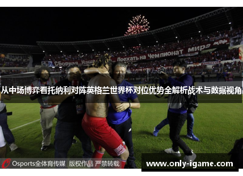 从中场博弈看托纳利对阵英格兰世界杯对位优势全解析战术与数据视角 从中场博弈看托纳利对阵英格兰世界杯对位优势全解析战术与数据视角