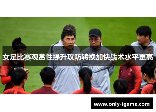 女足比赛观赏性提升攻防转换加快战术水平更高