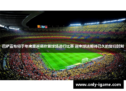 巴萨宣布将于年底重返诺坎普球场进行比赛 迎来球迷期待已久的复归时刻