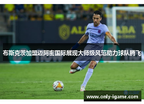 布斯克茨加盟迈阿密国际展现大师级风范助力球队腾飞