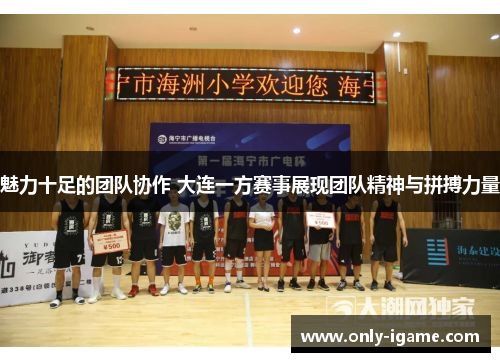 魅力十足的团队协作 大连一方赛事展现团队精神与拼搏力量