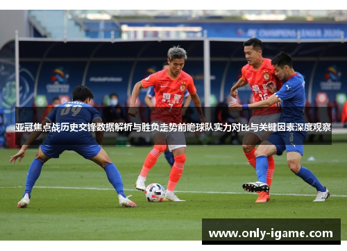 亚冠焦点战历史交锋数据解析与胜负走势前瞻球队实力对比与关键因素深度观察 亚冠焦点战历史交锋数据解析与胜负走势前瞻球队实力对比与关键因素深度观察