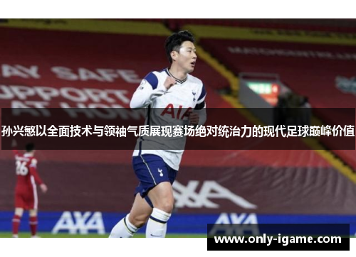 孙兴慜以全面技术与领袖气质展现赛场绝对统治力的现代足球巅峰价值