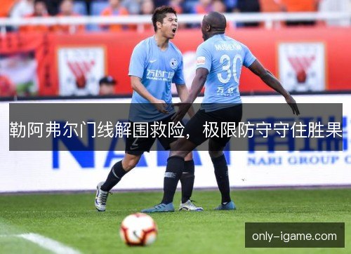 勒阿弗尔门线解围救险，极限防守守住胜果